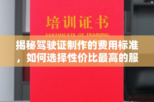 江达揭秘驾驶证制作的费用标准，如何选择性价比最高的服务？